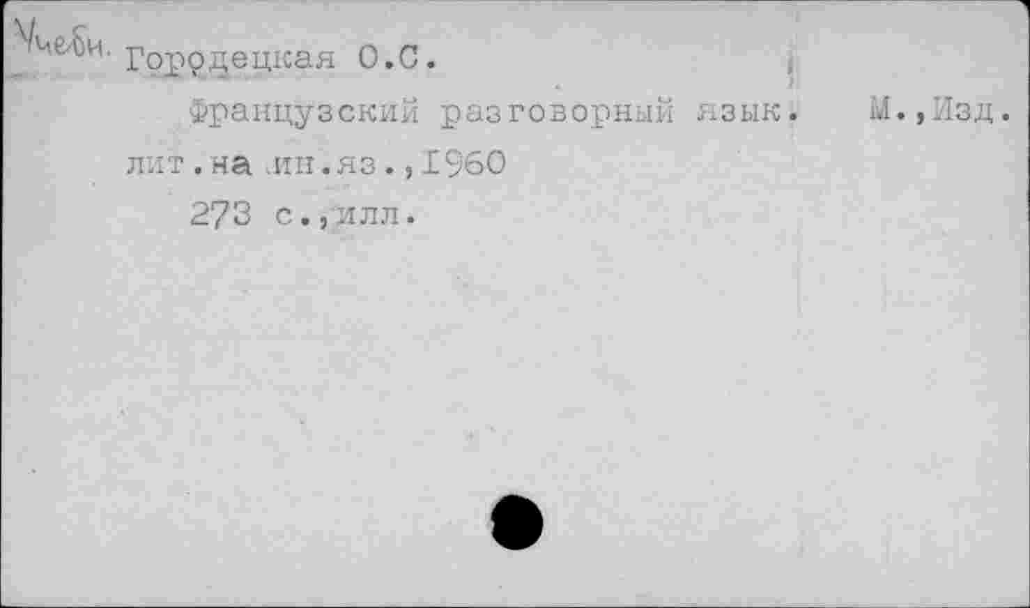 ﻿ме^ч. роррдецкая О.С.
Французский разговорный язык. М.,Изд. лит . на .ин.яз., 1960
273 с.,илл.